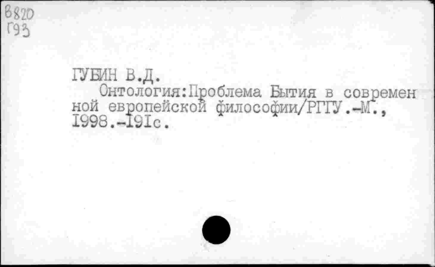 ﻿6^20 Г95
1УБИН В.Д.
Онтология:Проблема Бытия в современ ной^ европейской философии/РГГУ.-М.,